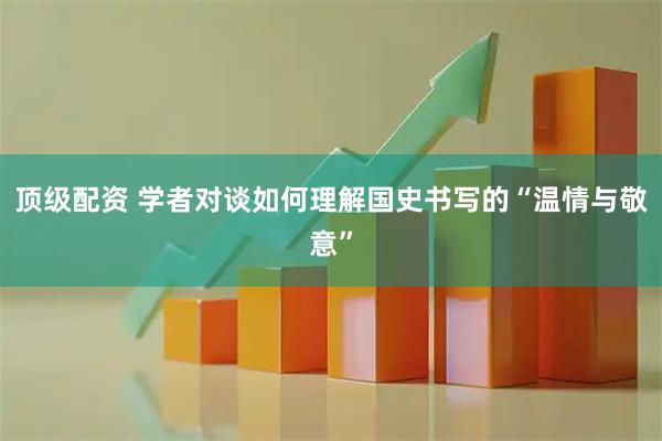 顶级配资 学者对谈如何理解国史书写的“温情与敬意”