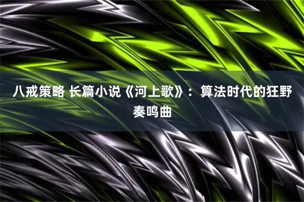 八戒策略 长篇小说《河上歌》：算法时代的狂野奏鸣曲