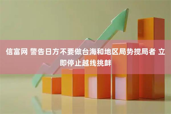 信富网 警告日方不要做台海和地区局势搅局者 立即停止越线挑衅