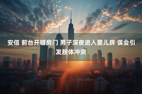 安信 前台开错房门 男子深夜进入婴儿房 误会引发肢体冲突