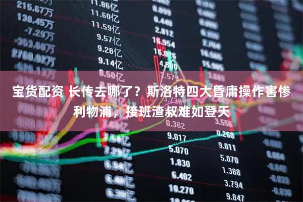 宝货配资 长传去哪了？斯洛特四大昏庸操作害惨利物浦，接班渣叔难如登天