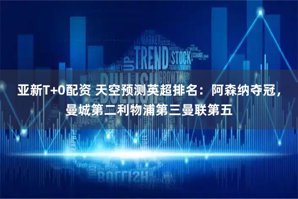 亚新T+0配资 天空预测英超排名：阿森纳夺冠，曼城第二利物浦第三曼联第五