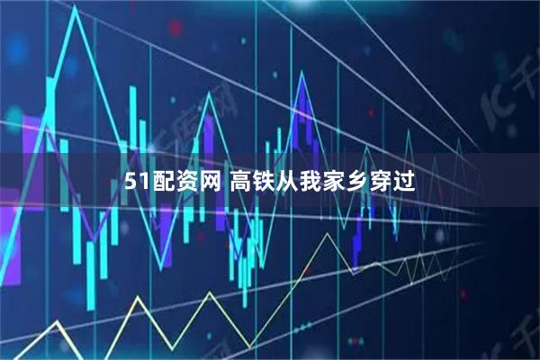 51配资网 高铁从我家乡穿过