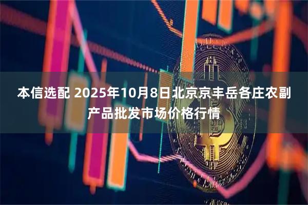 本信选配 2025年10月8日北京京丰岳各庄农副产品批发市场价格行情