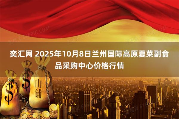 奕汇网 2025年10月8日兰州国际高原夏菜副食品采购中心价格行情