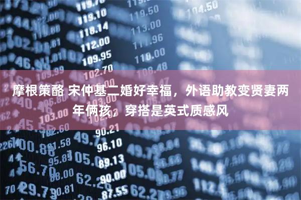 摩根策酪 宋仲基二婚好幸福，外语助教变贤妻两年俩孩，穿搭是英式质感风