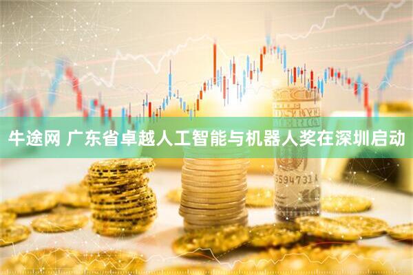 牛途网 广东省卓越人工智能与机器人奖在深圳启动