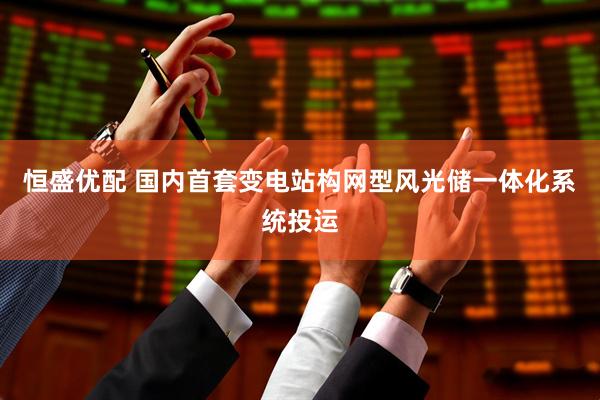 恒盛优配 国内首套变电站构网型风光储一体化系统投运