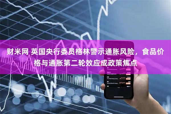 财米网 英国央行委员格林警示通胀风险，食品价格与通胀第二轮效应成政策焦点