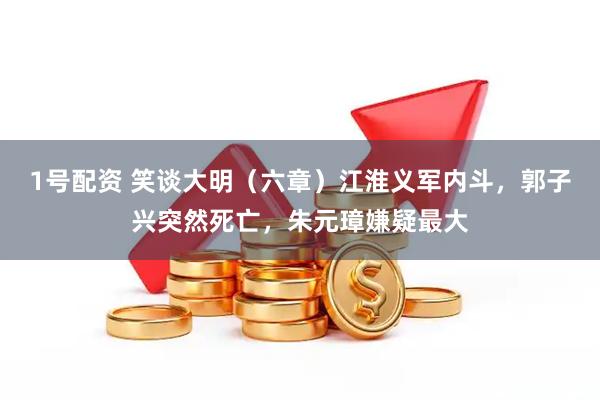 1号配资 笑谈大明（六章）江淮义军内斗，郭子兴突然死亡，朱元璋嫌疑最大