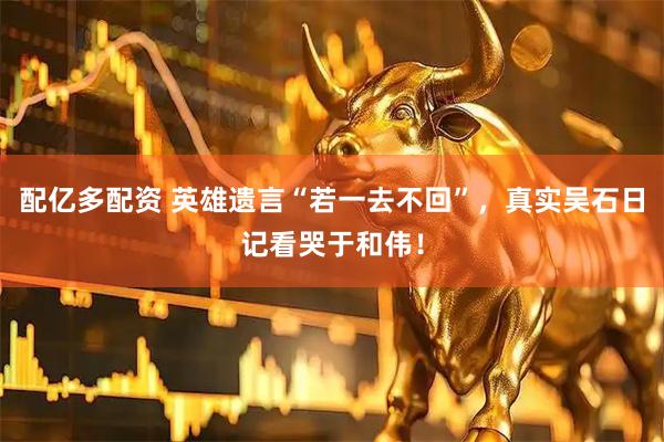 配亿多配资 英雄遗言“若一去不回”，真实吴石日记看哭于和伟！
