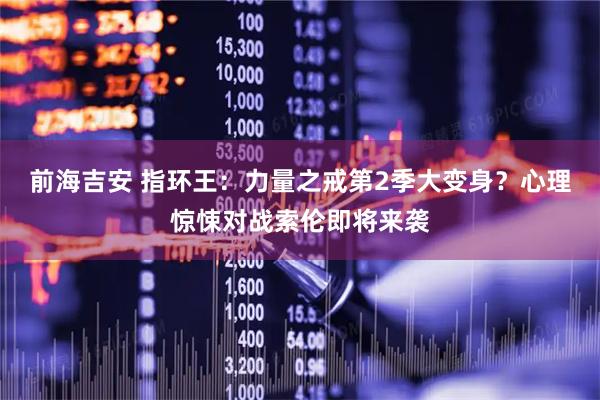 前海吉安 指环王：力量之戒第2季大变身？心理惊悚对战索伦即将来袭