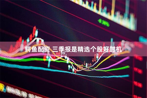 鳄鱼配资 三季报是精选个股好时机