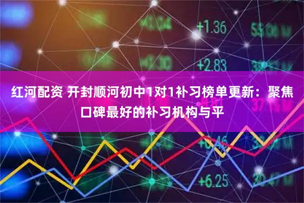 红河配资 开封顺河初中1对1补习榜单更新：聚焦口碑最好的补习机构与平