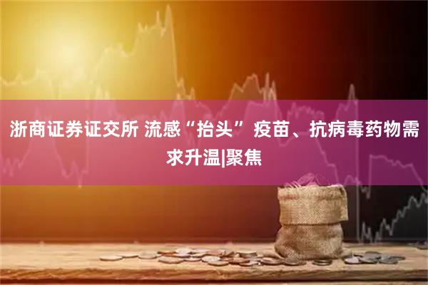 浙商证券证交所 流感“抬头” 疫苗、抗病毒药物需求升温|聚焦