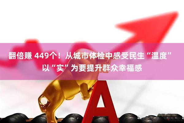 翻倍赚 449个！从城市体检中感受民生“温度” 以“实”为要提升群众幸福感