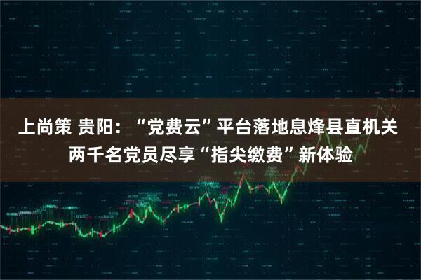 上尚策 贵阳：“党费云”平台落地息烽县直机关 两千名党员尽享“指尖缴费”新体验
