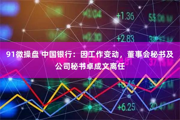 91微操盘 中国银行：因工作变动，董事会秘书及公司秘书卓成文离任