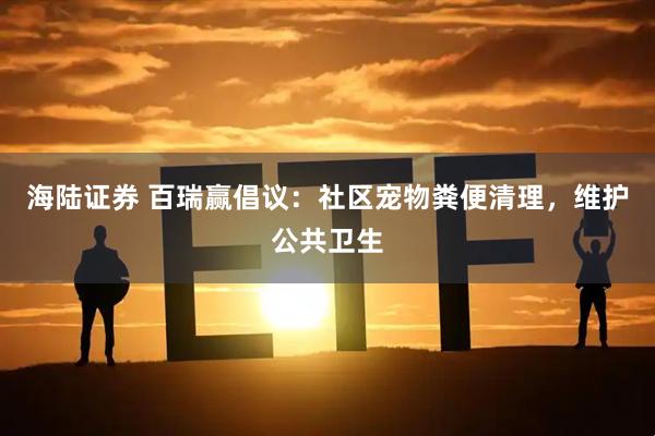 海陆证券 百瑞赢倡议：社区宠物粪便清理，维护公共卫生