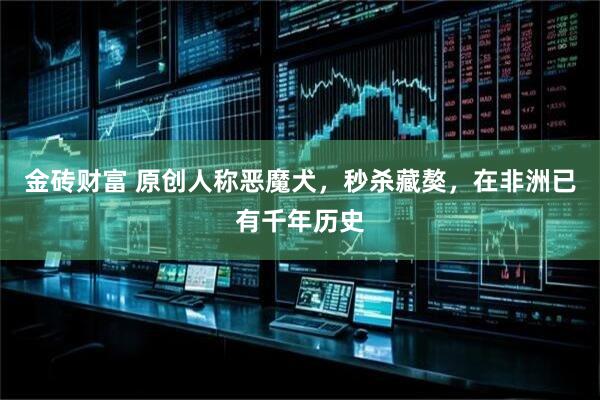 金砖财富 原创人称恶魔犬，秒杀藏獒，在非洲已有千年历史