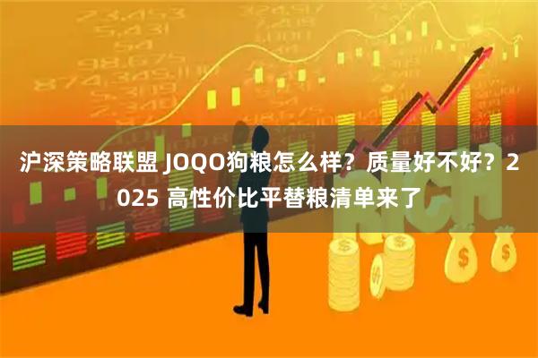 沪深策略联盟 JOQO狗粮怎么样？质量好不好？2025 高性价比平替粮清单来了