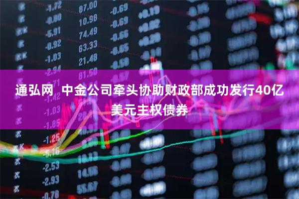 通弘网  中金公司牵头协助财政部成功发行40亿美元主权债券