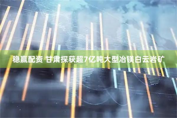 稳赢配资 甘肃探获超7亿吨大型冶镁白云岩矿