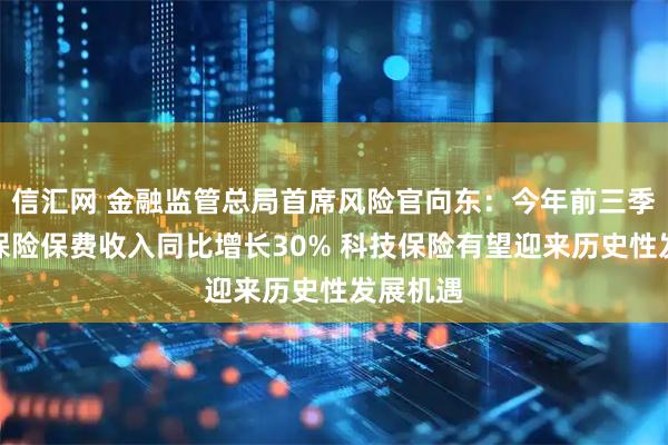 信汇网 金融监管总局首席风险官向东：今年前三季度科技保险保费收入同比增长30% 科技保险有望迎来历史性发展机遇