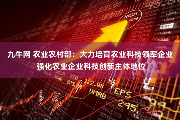 九牛网 农业农村部：大力培育农业科技领军企业 强化农业企业科技创新主体地位