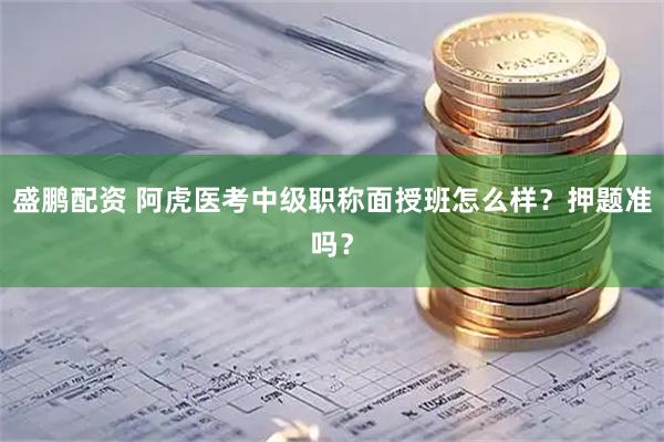盛鹏配资 阿虎医考中级职称面授班怎么样？押题准吗？
