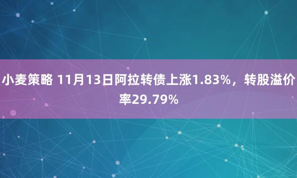 小麦策略 11月13日阿拉转债上涨1.83%，转股溢价率29.79%
