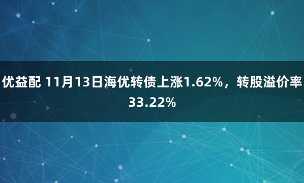 优益配 11月13日海优转债上涨1.62%，转股溢价率33.22%