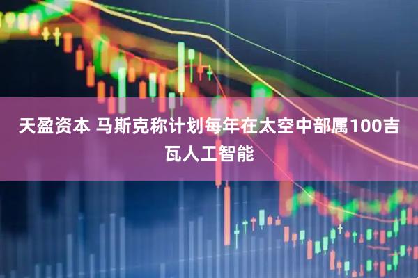 天盈资本 马斯克称计划每年在太空中部属100吉瓦人工智能