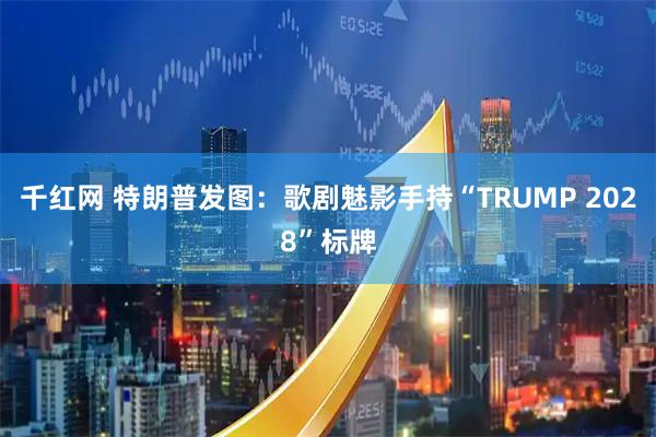 千红网 特朗普发图：歌剧魅影手持“TRUMP 2028”标牌