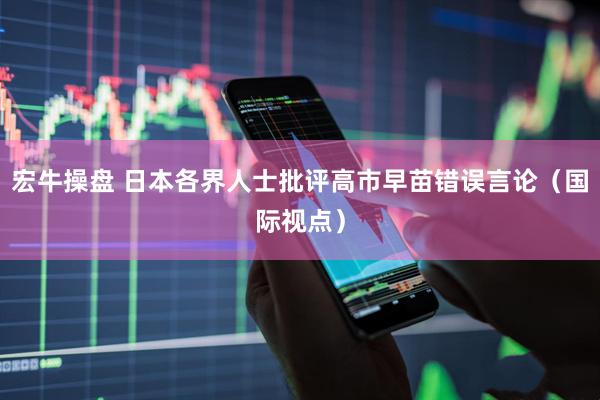 宏牛操盘 日本各界人士批评高市早苗错误言论（国际视点）