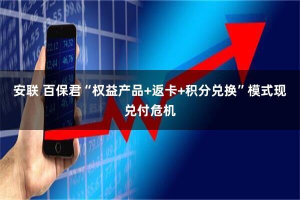 安联 百保君“权益产品+返卡+积分兑换”模式现兑付危机
