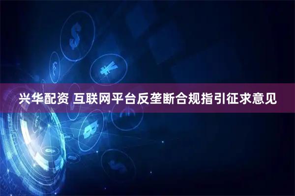 兴华配资 互联网平台反垄断合规指引征求意见