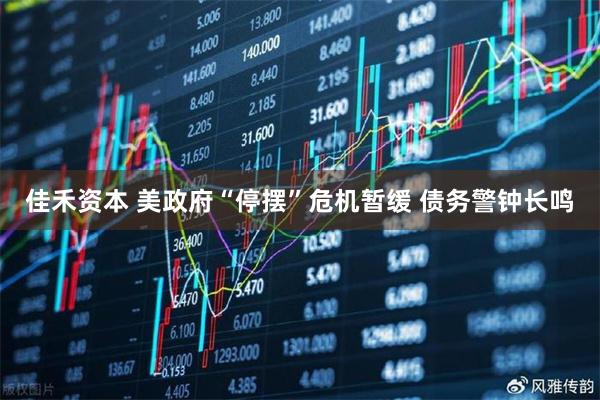 佳禾资本 美政府“停摆”危机暂缓 债务警钟长鸣