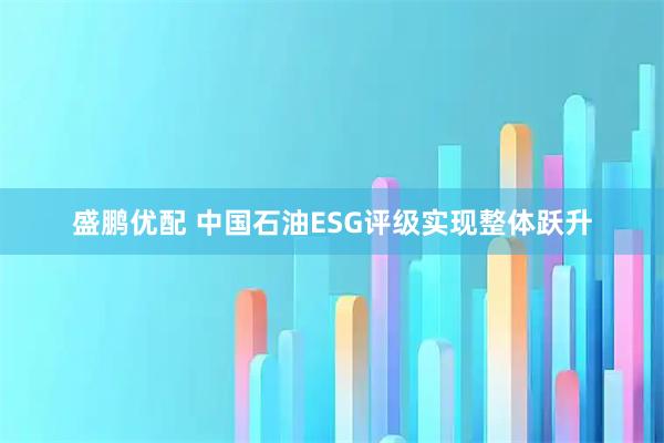 盛鹏优配 中国石油ESG评级实现整体跃升
