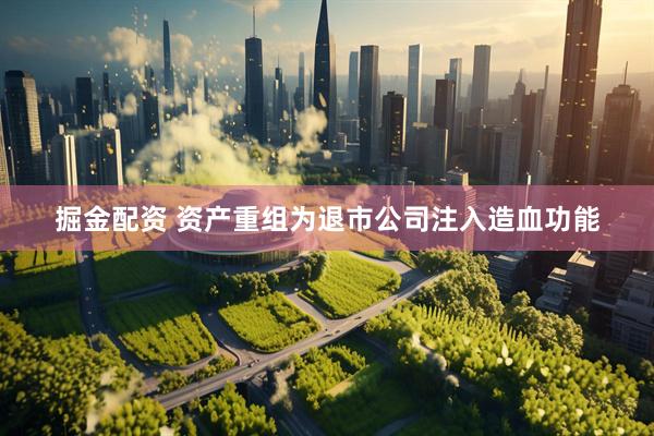 掘金配资 资产重组为退市公司注入造血功能