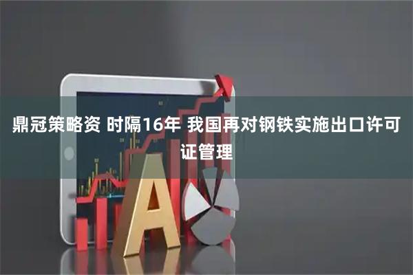 鼎冠策略资 时隔16年 我国再对钢铁实施出口许可证管理