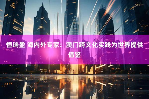 恒瑞盈 海内外专家：澳门跨文化实践为世界提供借鉴