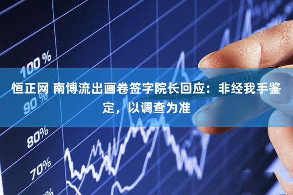 恒正网 南博流出画卷签字院长回应：非经我手鉴定，以调查为准