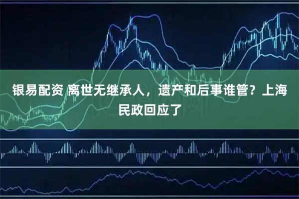 银易配资 离世无继承人，遗产和后事谁管？上海民政回应了