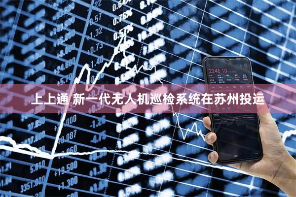 上上通 新一代无人机巡检系统在苏州投运