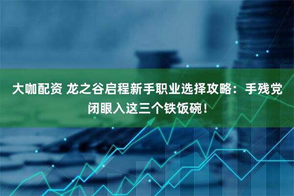 大咖配资 龙之谷启程新手职业选择攻略：手残党闭眼入这三个铁饭碗！