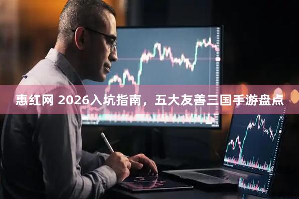 惠红网 2026入坑指南，五大友善三国手游盘点