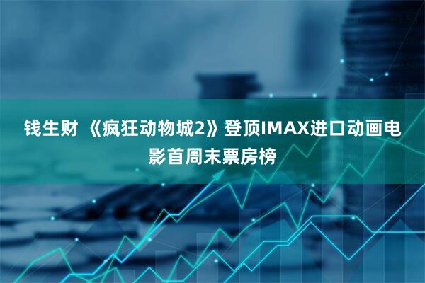 钱生财 《疯狂动物城2》登顶IMAX进口动画电影首周末票房榜