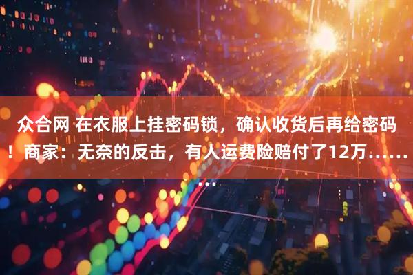 众合网 在衣服上挂密码锁，确认收货后再给密码！商家：无奈的反击，有人运费险赔付了12万……