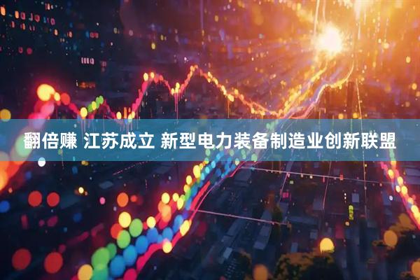 翻倍赚 江苏成立 新型电力装备制造业创新联盟